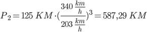  P_2 = 125 \;\; KM \cdot (\frac{340 \;\; \frac{km}{h}}{203 \;\; \frac{km}{h}})^3 = 587,29 \;\; KM