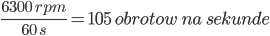  \frac{6300 \; rpm}{60 \; s} = 105 \; obrotow \; na \; sekunde