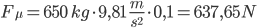 F_{{\mu}}=650 \; kg \cdot 9,81 \; \frac{m}{s^2} \cdot 0,1 = 637,65 N