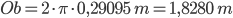 2 * PI * 0,29095 m = 1,8280 m | Ob = 2 \cdot \pi \cdot 0,29095 \; m = 1,8280 \; m