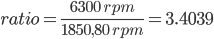 ratio = 6300 rpm / 1850,80 rpm = 3.4039 | ratio = \frac{6300 \; rpm}{1850,80 \; rpm}=3.4039